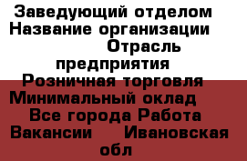 Заведующий отделом › Название организации ­ Prisma › Отрасль предприятия ­ Розничная торговля › Минимальный оклад ­ 1 - Все города Работа » Вакансии   . Ивановская обл.